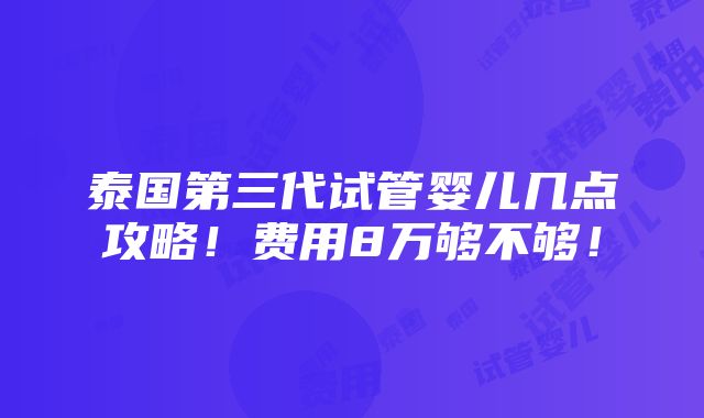 泰国第三代试管婴儿几点攻略！费用8万够不够！