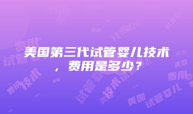 美国第三代试管婴儿技术，费用是多少？