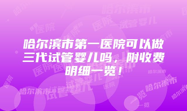 哈尔滨市第一医院可以做三代试管婴儿吗，附收费明细一览！