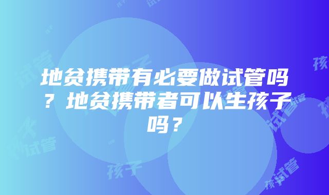 地贫携带有必要做试管吗？地贫携带者可以生孩子吗？