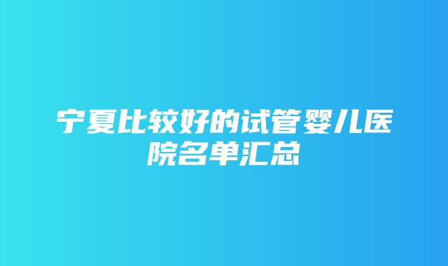 宁夏比较好的试管婴儿医院名单汇总