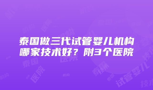 泰国做三代试管婴儿机构哪家技术好？附3个医院