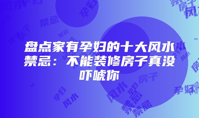 盘点家有孕妇的十大风水禁忌：不能装修房子真没吓唬你