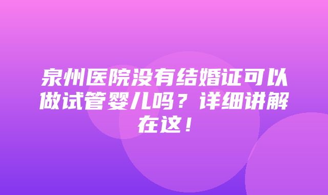 泉州医院没有结婚证可以做试管婴儿吗？详细讲解在这！