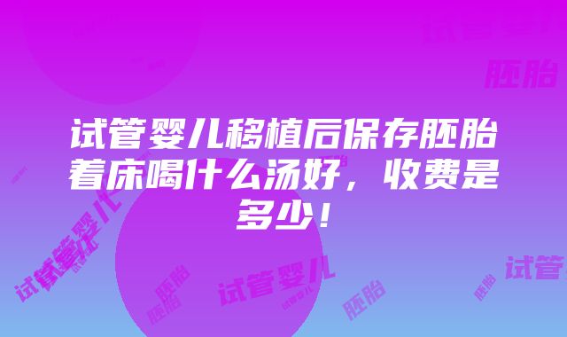 试管婴儿移植后保存胚胎着床喝什么汤好，收费是多少！