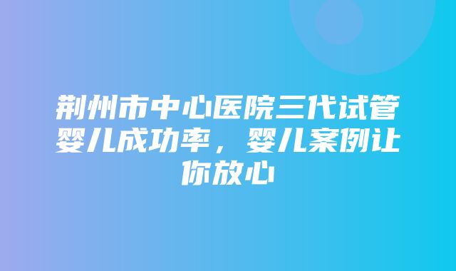 荆州市中心医院三代试管婴儿成功率，婴儿案例让你放心