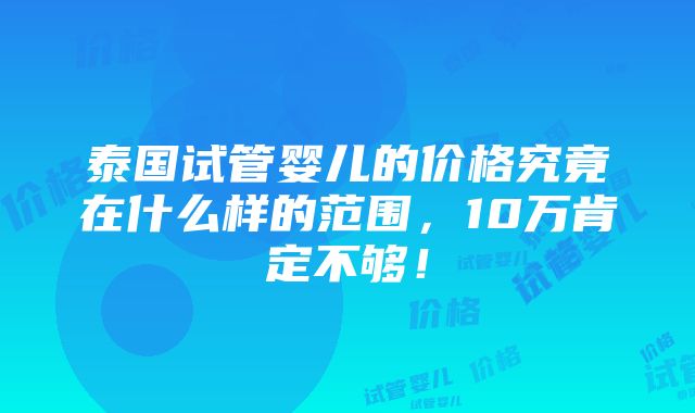 泰国试管婴儿的价格究竟在什么样的范围，10万肯定不够！