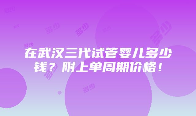 在武汉三代试管婴儿多少钱？附上单周期价格！