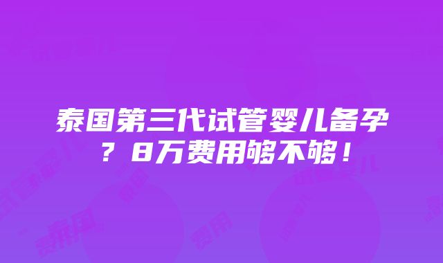 泰国第三代试管婴儿备孕？8万费用够不够！