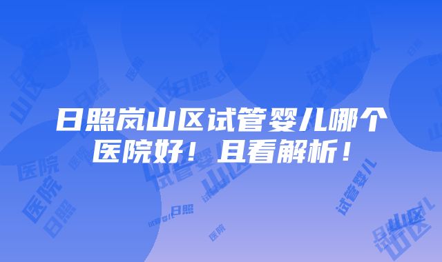 日照岚山区试管婴儿哪个医院好！且看解析！