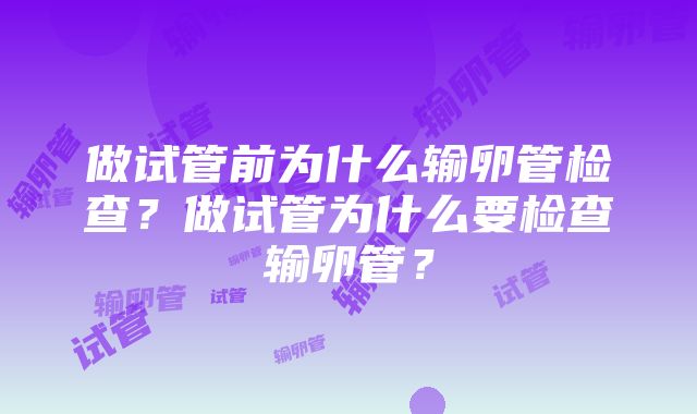 做试管前为什么输卵管检查？做试管为什么要检查输卵管？