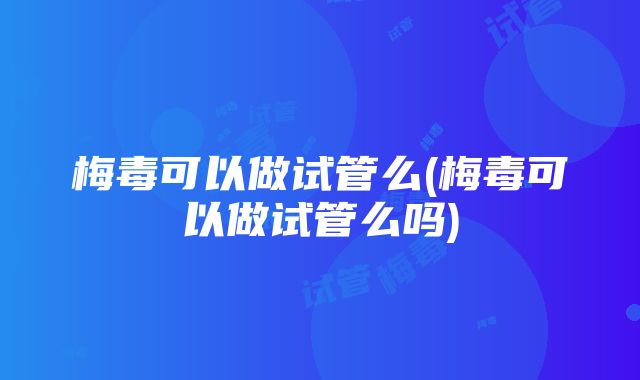 梅毒可以做试管么(梅毒可以做试管么吗)