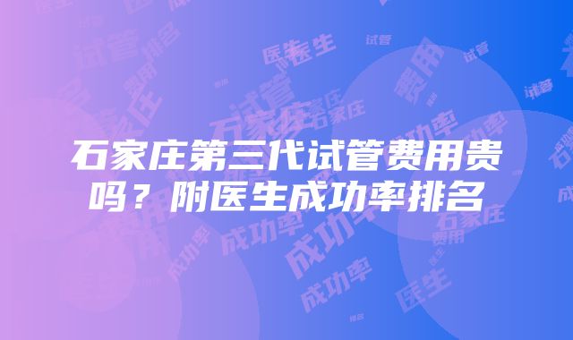 石家庄第三代试管费用贵吗？附医生成功率排名