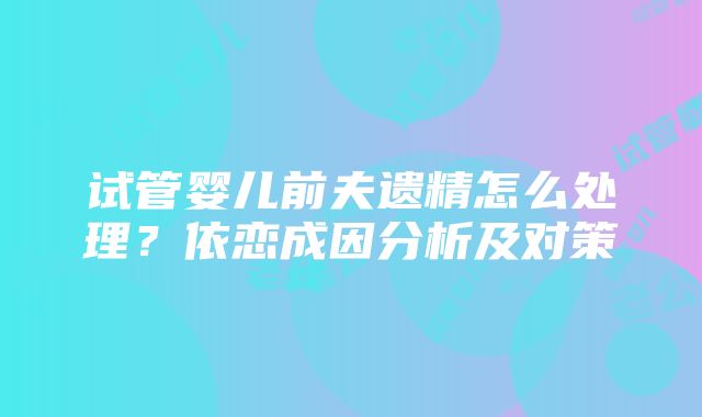 试管婴儿前夫遗精怎么处理？依恋成因分析及对策