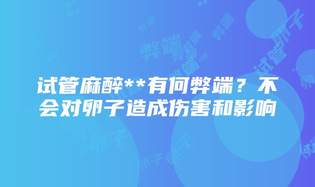 试管麻醉**有何弊端？不会对卵子造成伤害和影响