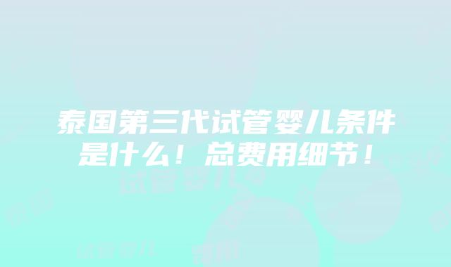 泰国第三代试管婴儿条件是什么！总费用细节！