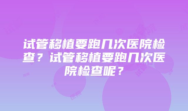 试管移植要跑几次医院检查？试管移植要跑几次医院检查呢？