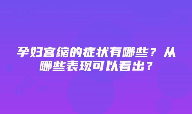 孕妇宫缩的症状有哪些？从哪些表现可以看出？