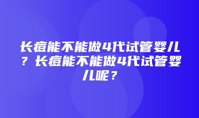 长痘能不能做4代试管婴儿？长痘能不能做4代试管婴儿呢？