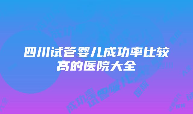 四川试管婴儿成功率比较高的医院大全