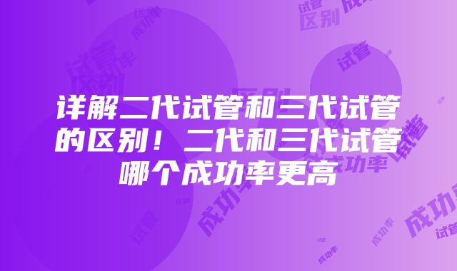 详解二代试管和三代试管的区别！二代和三代试管哪个成功率更高