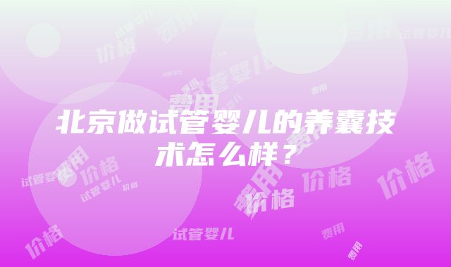 北京做试管婴儿的养囊技术怎么样？