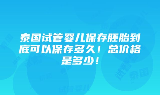 泰国试管婴儿保存胚胎到底可以保存多久！总价格是多少！