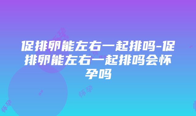 促排卵能左右一起排吗-促排卵能左右一起排吗会怀孕吗