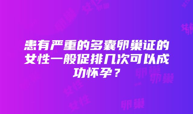 患有严重的多囊卵巢证的女性一般促排几次可以成功怀孕？