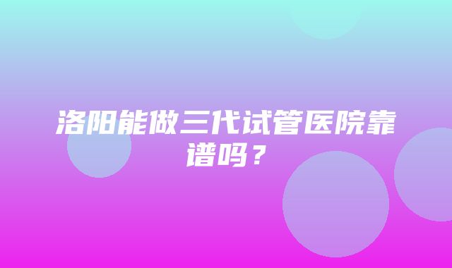 洛阳能做三代试管医院靠谱吗？