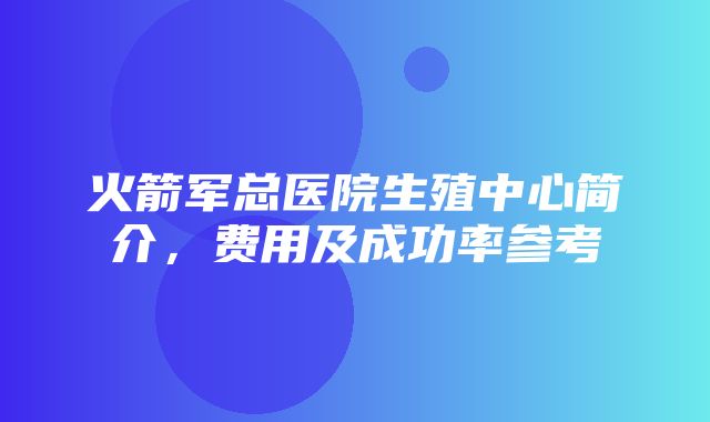 火箭军总医院生殖中心简介，费用及成功率参考