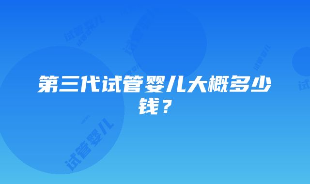 第三代试管婴儿大概多少钱？