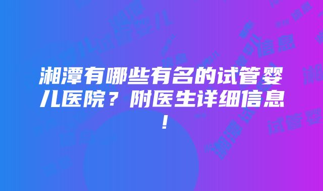 湘潭有哪些有名的试管婴儿医院？附医生详细信息！