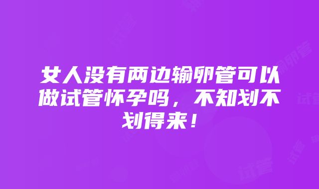 女人没有两边输卵管可以做试管怀孕吗，不知划不划得来！