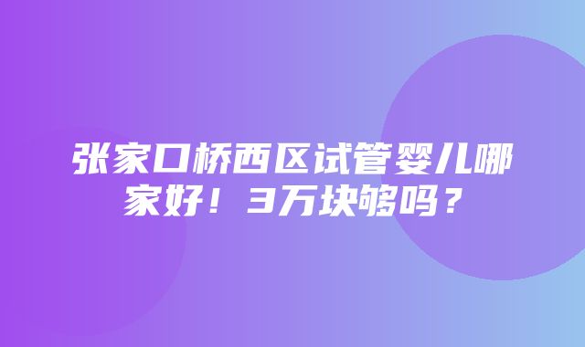 张家口桥西区试管婴儿哪家好！3万块够吗？