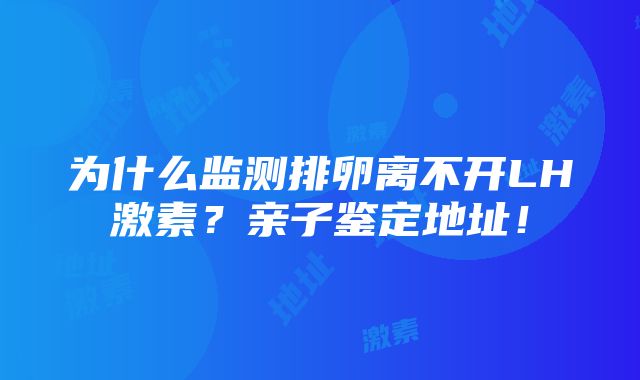 为什么监测排卵离不开LH激素？亲子鉴定地址！