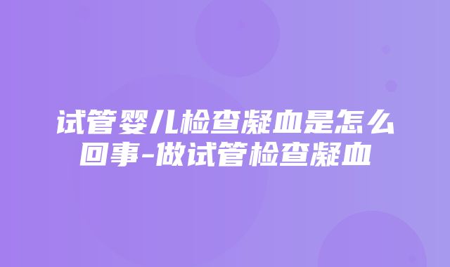 试管婴儿检查凝血是怎么回事-做试管检查凝血