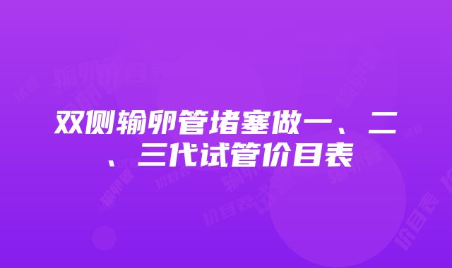 双侧输卵管堵塞做一、二、三代试管价目表