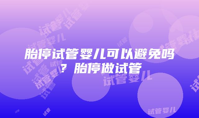 胎停试管婴儿可以避免吗？胎停做试管