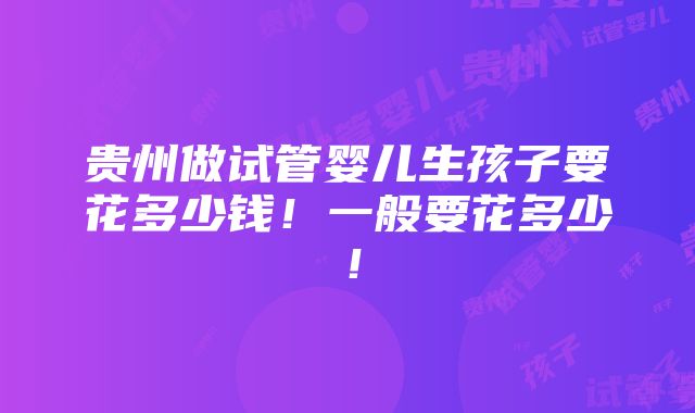 贵州做试管婴儿生孩子要花多少钱！一般要花多少！