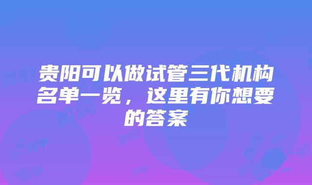 贵阳可以做试管三代机构名单一览，这里有你想要的答案