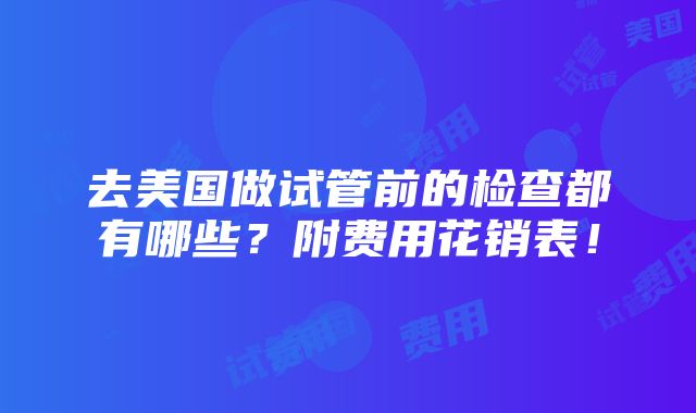 去美国做试管前的检查都有哪些？附费用花销表！