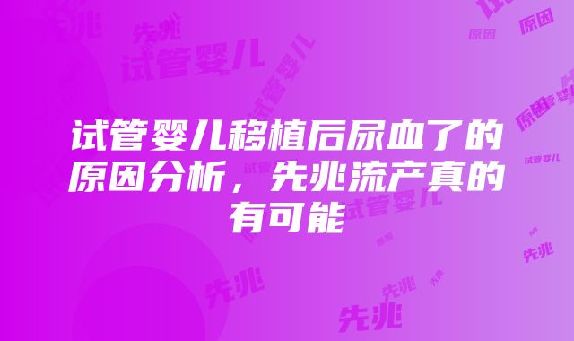 试管婴儿移植后尿血了的原因分析，先兆流产真的有可能