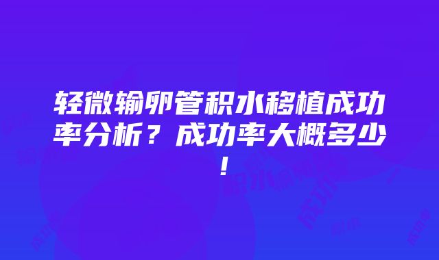 轻微输卵管积水移植成功率分析？成功率大概多少！