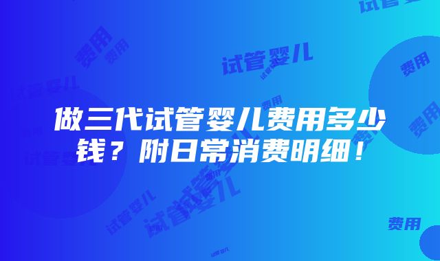 做三代试管婴儿费用多少钱？附日常消费明细！