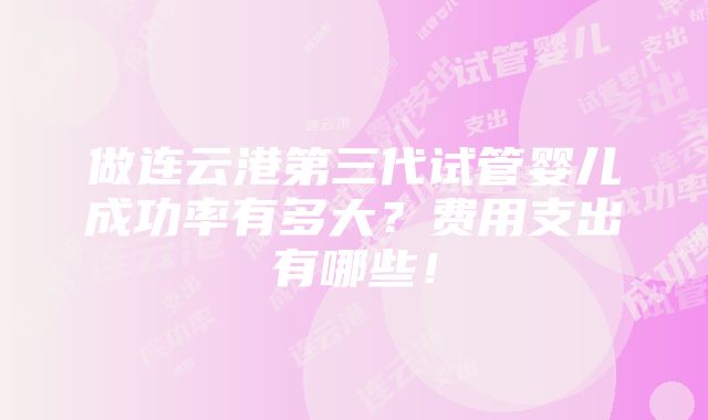 做连云港第三代试管婴儿成功率有多大？费用支出有哪些！