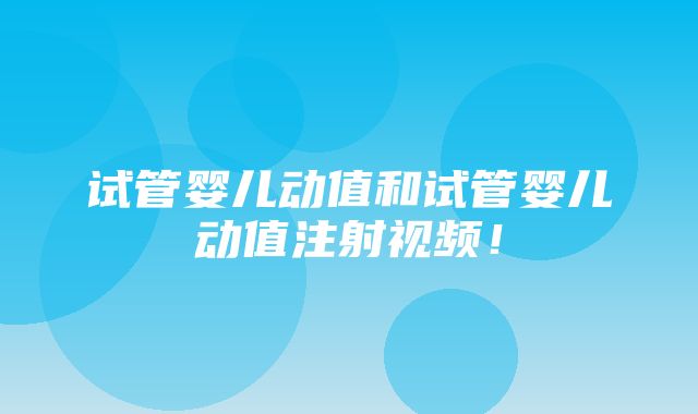 试管婴儿动值和试管婴儿动值注射视频！