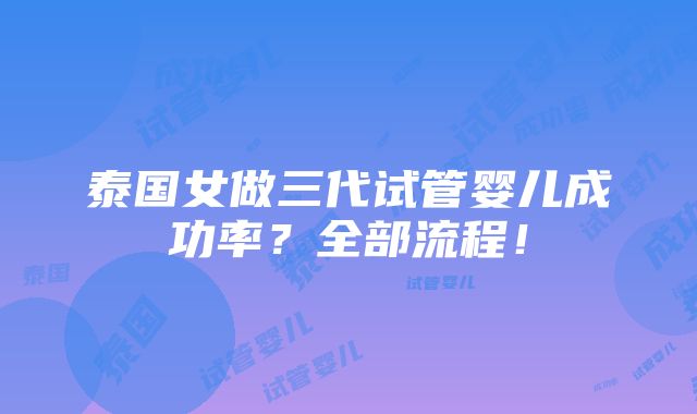 泰国女做三代试管婴儿成功率？全部流程！