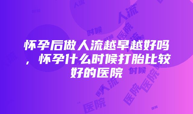 怀孕后做人流越早越好吗，怀孕什么时候打胎比较好的医院