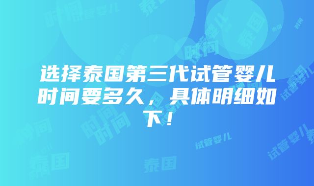 选择泰国第三代试管婴儿时间要多久，具体明细如下！